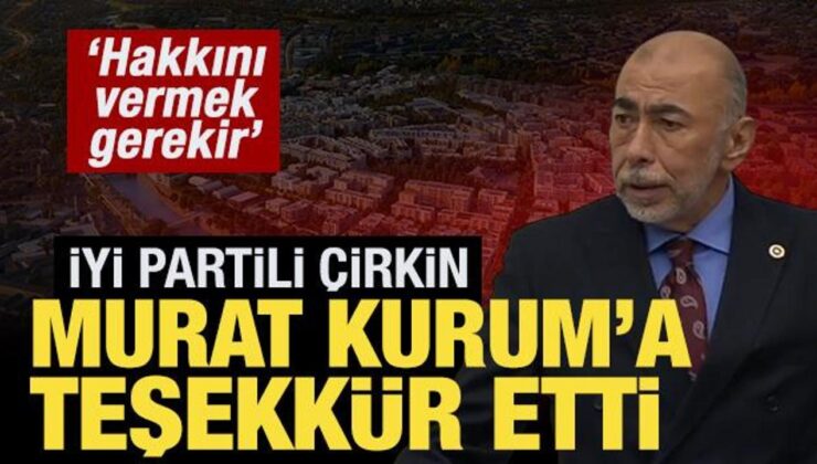 İYİ Partili Çirkin’den Bakan Kurum’a teşekkür: Gerçekten hakkını vermek gerekir