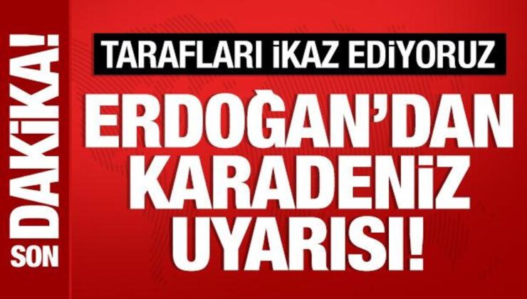 Son Dakika: Cumhurbaşkanı Erdoğan’dan Karadeniz uyarısı: Tarafları ikaz ediyoruz