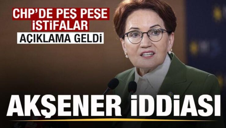 CHP’de İstifalar peş peşe geldi! Akşener iddiası gündem oldu
