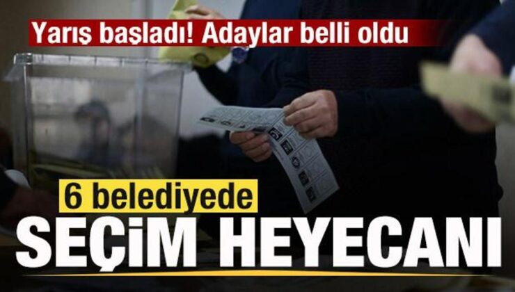 Yarış başladı! 6 belediyede seçim heyecanı! Adaylar belli oldu