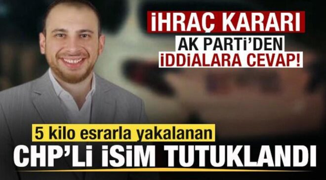 5 kilo esrarla yakalanan CHP’li isim tutuklandı İhraç kararı! AK Parti’den iddialara cevap