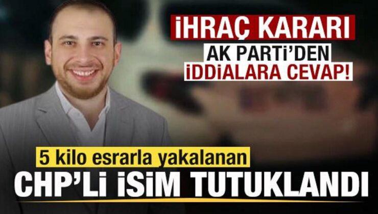 5 kilo esrarla yakalanan CHP’li isim tutuklandı İhraç kararı! AK Parti’den iddialara cevap